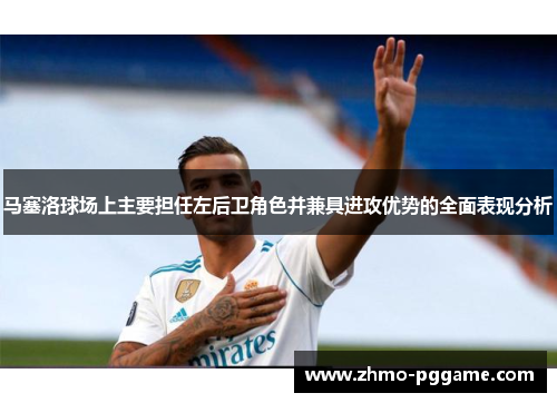 马塞洛球场上主要担任左后卫角色并兼具进攻优势的全面表现分析 马塞洛球场上主要担任左后卫角色并兼具进攻优势的全面表现分析