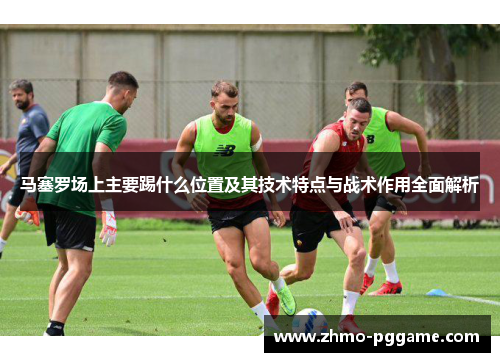 马塞罗场上主要踢什么位置及其技术特点与战术作用全面解析