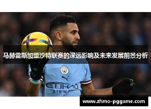 马赫雷斯加盟沙特联赛的深远影响及未来发展前景分析