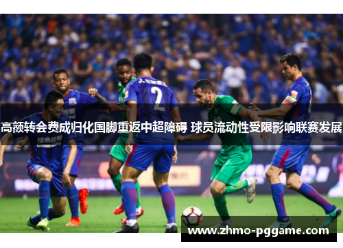 高额转会费成归化国脚重返中超障碍 球员流动性受限影响联赛发展