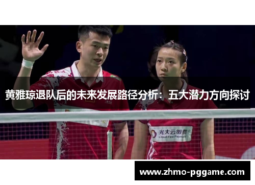 黄雅琼退队后的未来发展路径分析：五大潜力方向探讨