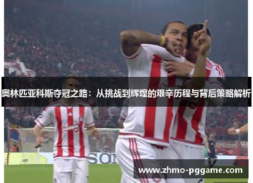 奥林匹亚科斯夺冠之路：从挑战到辉煌的艰辛历程与背后策略解析