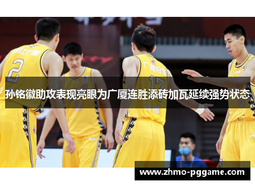 孙铭徽助攻表现亮眼为广厦连胜添砖加瓦延续强势状态