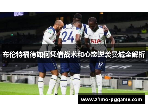 布伦特福德如何凭借战术和心态逆袭曼城全解析