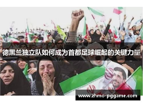 德黑兰独立队如何成为首都足球崛起的关键力量