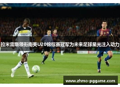 拉米雷斯领衔南美U20锦标赛冠军为未来足球星光注入动力