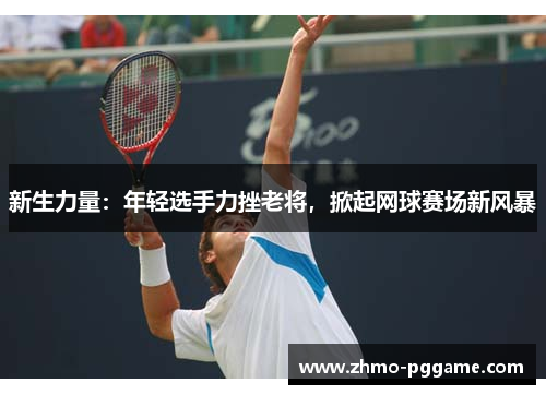 新生力量：年轻选手力挫老将，掀起网球赛场新风暴