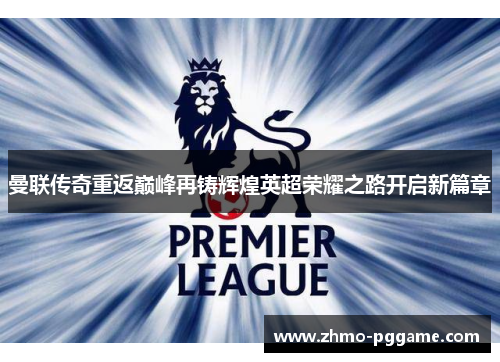 曼联传奇重返巅峰再铸辉煌英超荣耀之路开启新篇章