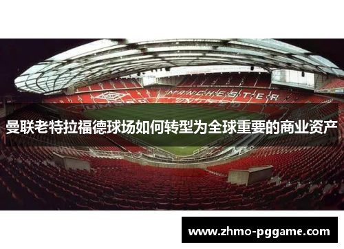 曼联老特拉福德球场如何转型为全球重要的商业资产