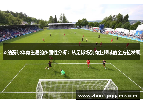 本纳赛尔体育生涯的多面性分析：从足球场到商业领域的全方位发展