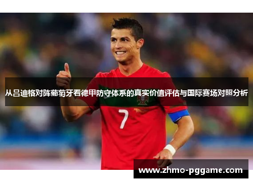 从吕迪格对阵葡萄牙看德甲防守体系的真实价值评估与国际赛场对照分析