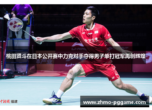 桃田贤斗在日本公开赛中力克对手夺得男子单打冠军再创辉煌