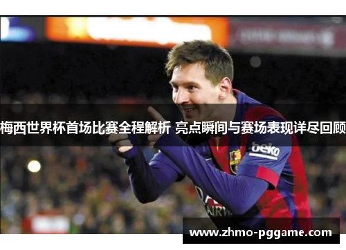 梅西世界杯首场比赛全程解析 亮点瞬间与赛场表现详尽回顾