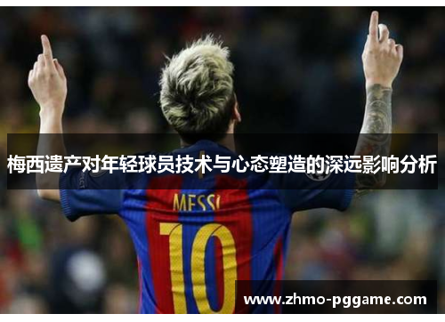 梅西遗产对年轻球员技术与心态塑造的深远影响分析 梅西遗产对年轻球员技术与心态塑造的深远影响分析