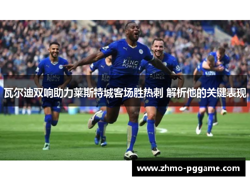 瓦尔迪双响助力莱斯特城客场胜热刺 解析他的关键表现