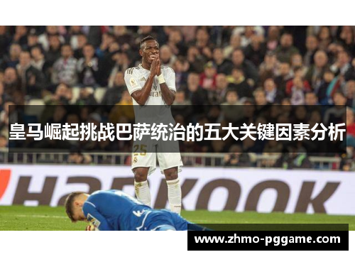 皇马崛起挑战巴萨统治的五大关键因素分析