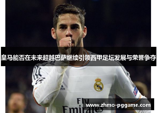 皇马能否在未来超越巴萨继续引领西甲足坛发展与荣誉争夺