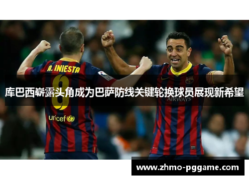 库巴西崭露头角成为巴萨防线关键轮换球员展现新希望 库巴西崭露头角成为巴萨防线关键轮换球员展现新希望