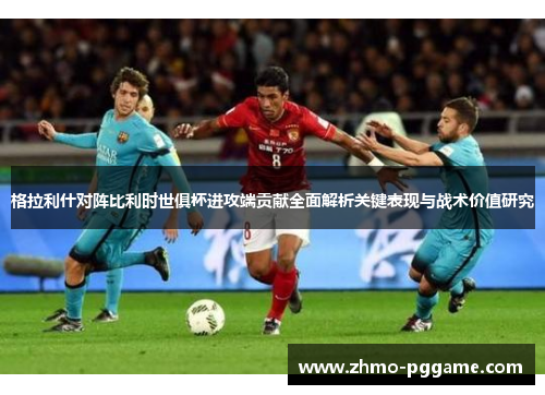 格拉利什对阵比利时世俱杯进攻端贡献全面解析关键表现与战术价值研究