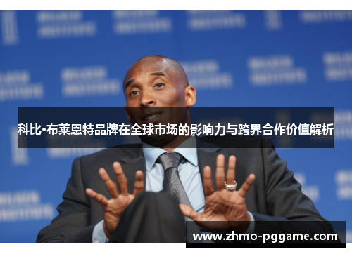 科比·布莱恩特品牌在全球市场的影响力与跨界合作价值解析