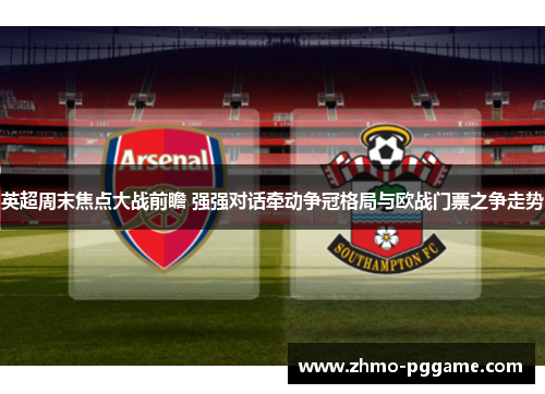 英超周末焦点大战前瞻 强强对话牵动争冠格局与欧战门票之争走势