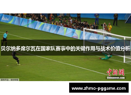 贝尔纳多席尔瓦在国家队赛事中的关键作用与战术价值分析