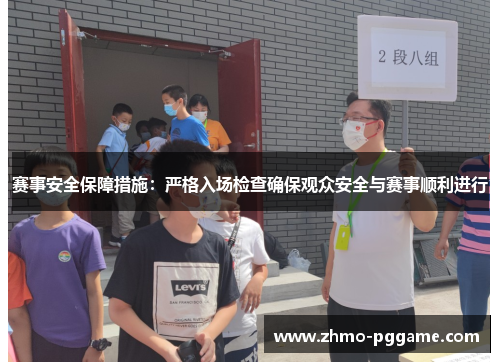 赛事安全保障措施：严格入场检查确保观众安全与赛事顺利进行