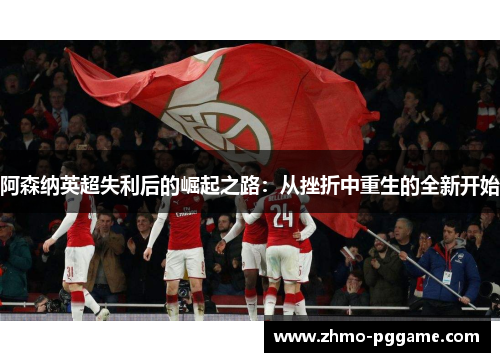 阿森纳英超失利后的崛起之路：从挫折中重生的全新开始