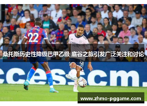桑托斯历史性降级巴甲乙级 底谷之旅引发广泛关注和讨论