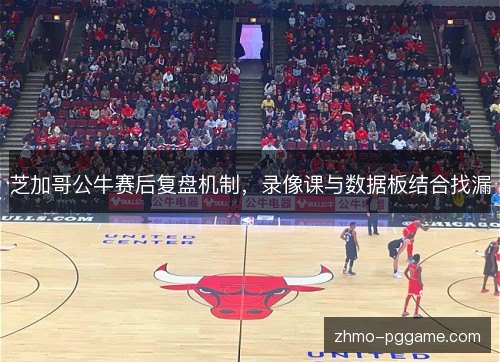 芝加哥公牛赛后复盘机制,录像课与数据板结合找漏 芝加哥公牛赛后复盘机制,录像课与数据板结合找漏